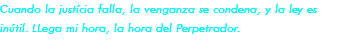 Cuando la justícia falla, la venganza se condena, y la ley es inútil. LLega mi hora, la hora del Perpetrador.