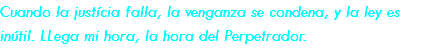 Cuando la justícia falla, la venganza se condena, y la ley es inútil. LLega mi hora, la hora del Perpetrador.