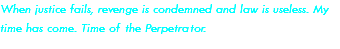When justice fails, revenge is condemned and law is useless. My time has come. Time of the Perpetrator.