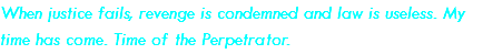 When justice fails, revenge is condemned and law is useless. My time has come. Time of the Perpetrator.